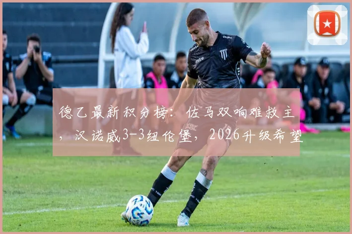 德乙最新积分榜：佐马双响难救主，汉诺威3-3纽伦堡，2026升级希望渺茫，附赛程解读