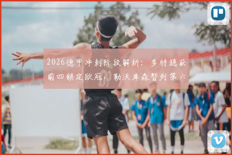 2026德甲冲刺阶段解析：多特稳获前四锁定欧冠，勒沃库森暂列第六距欧冠区仅2分，最后三轮如何翻盘？