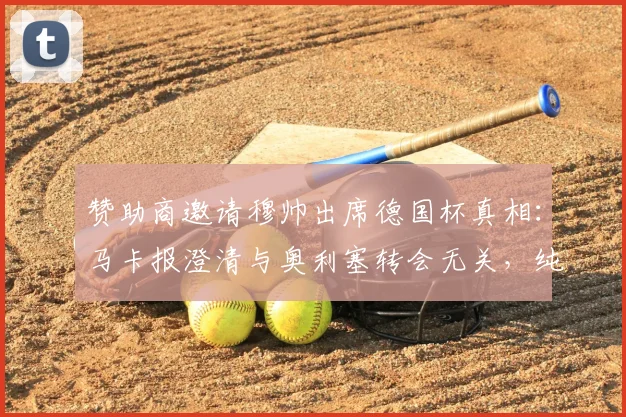 赞助商邀请穆帅出席德国杯真相：马卡报澄清与奥利塞转会无关，纯粹商业活动