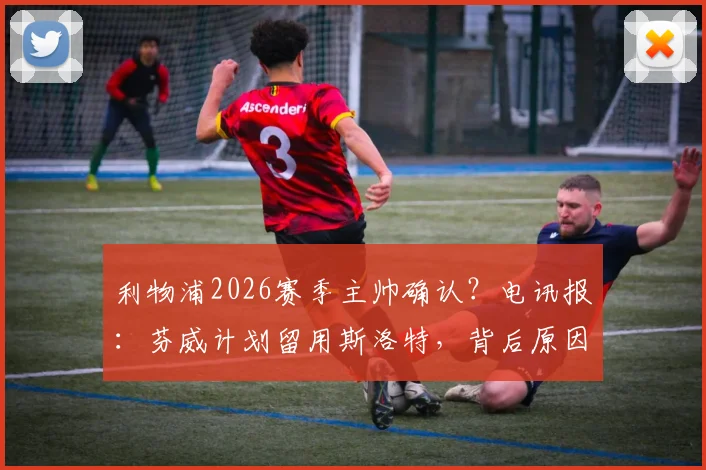 利物浦2026赛季主帅确认?电讯报:芬威计划留用斯洛特,背后原因与球队未来规划深度解析