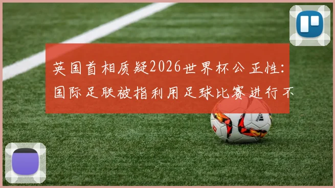 英国首相质疑2026世界杯公正性：国际足联被指利用足球比赛进行不当敛财，真相究竟如何？