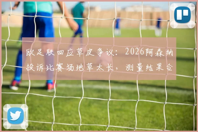 欧足联回应草皮争议:2026阿森纳投诉比赛场地草太长,测量结果合规引热议