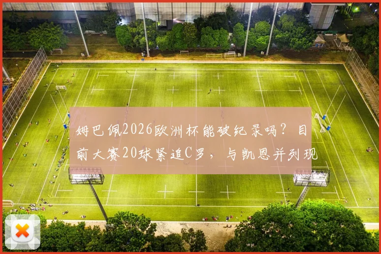 姆巴佩2026欧洲杯能破纪录吗？目前大赛20球紧追C罗，与凯恩并列现役第二