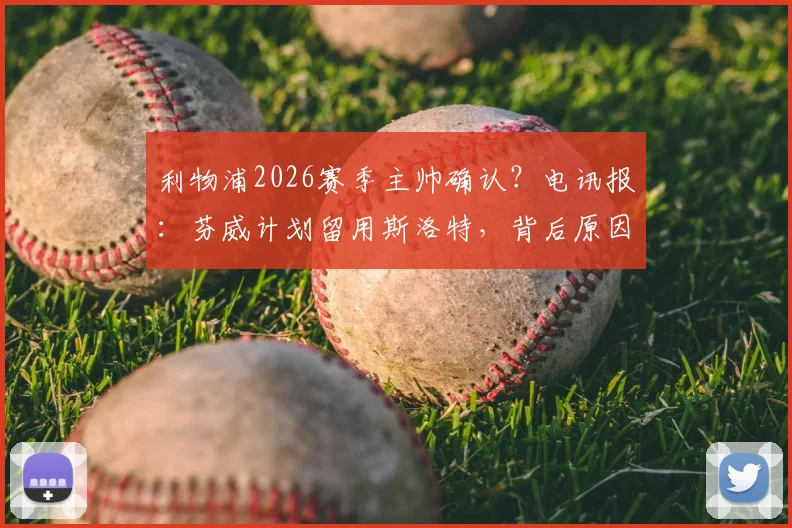 利物浦2026赛季主帅确认?电讯报:芬威计划留用斯洛特,背后原因与球队未来规划深度解析