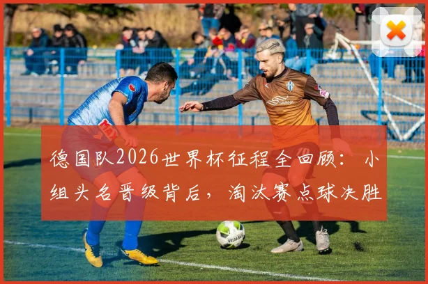 德国队2026世界杯征程全回顾：小组头名晋级背后，淘汰赛点球决胜饮恨32强，深度解析失利原因