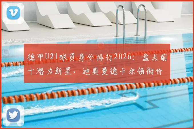 德甲U21球员身价排行2026：盘点前十潜力新星，迪奥曼德卡尔领衔价值榜单解析