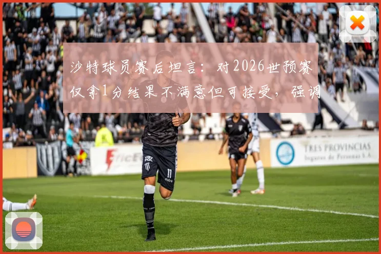 沙特球员赛后坦言：对2026世预赛仅拿1分结果不满意但可接受，强调绝不能低估佛得角实力