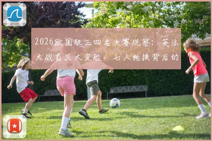 2026欧国联三四名决赛观察：英法大战首发大变脸，七人轮换背后的战略考量，凯恩、登贝莱替补席待命解析
