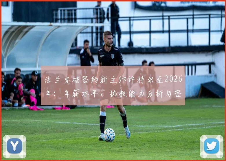 法兰克福签约新主帅许特尔至2026年：年薪水平、执教能力分析与签约背景深度解读