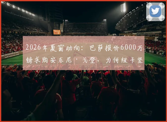 2026年夏窗动向：巴萨报价6000万镑求购安东尼·戈登，为何纽卡坚持要价超7500万镑？