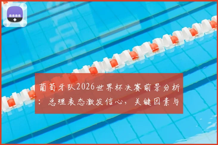 葡萄牙队2026世界杯决赛前景分析：总理表态激发信心，关键因素与阵容实力全面解读