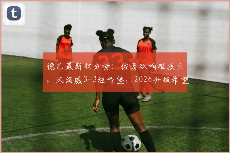 德乙最新积分榜：佐马双响难救主，汉诺威3-3纽伦堡，2026升级希望渺茫，附赛程解读