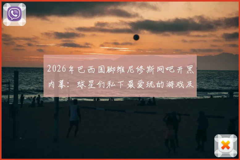 2026年巴西国脚维尼修斯网吧开黑内幕：球星们私下最爱玩的游戏及如何平衡训练与娱乐