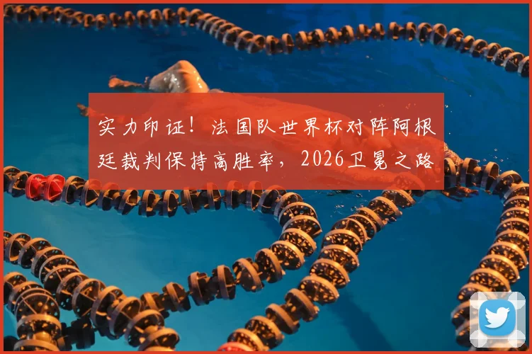 实力印证！法国队世界杯对阵阿根廷裁判保持高胜率，2026卫冕之路的裁判因素深度探讨