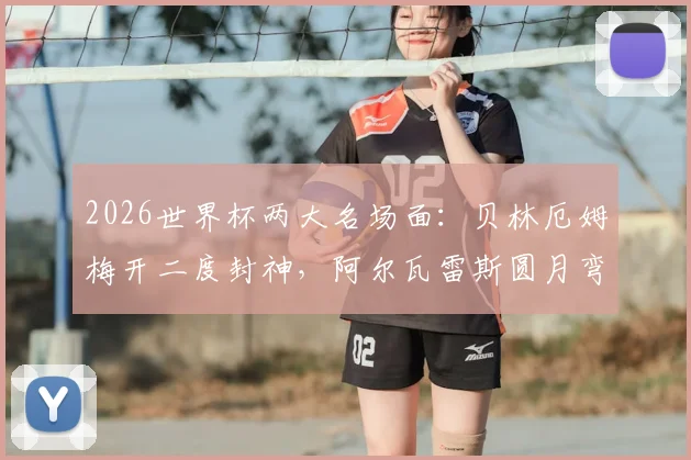 2026世界杯两大名场面：贝林厄姆梅开二度封神，阿尔瓦雷斯圆月弯刀破门全解析